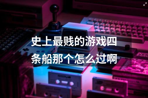 史上最贱的游戏四条船那个怎么过啊-第1张-游戏信息-龙启网