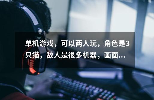 单机游戏，可以两人玩，角色是3只猫，敌人是很多机器，画面很卡通很好看，类似合金弹头的模式谁知道叫什么-第1张-游戏信息-龙启网