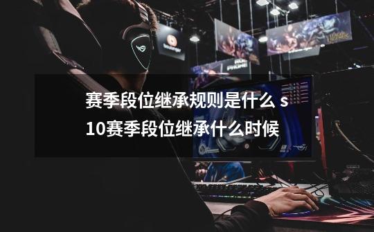 赛季段位继承规则是什么 s10赛季段位继承什么时候-第1张-游戏信息-龙启网
