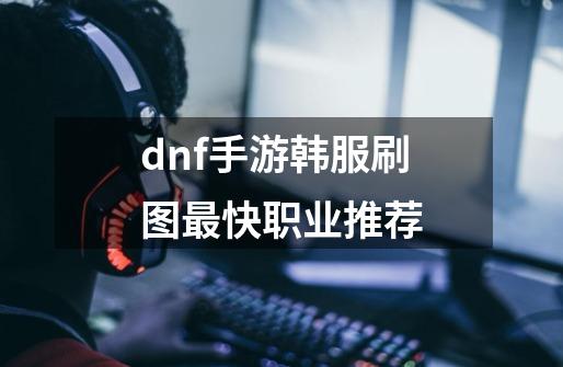 dnf手游韩服刷图最快职业推荐-第1张-游戏信息-龙启网