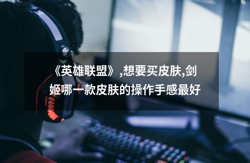 《英雄联盟》,想要买皮肤,剑姬哪一款皮肤的操作手感最好-第1张-游戏信息-龙启网