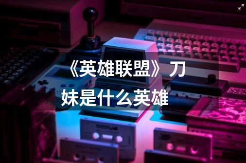 《英雄联盟》刀妹是什么英雄-第1张-游戏信息-龙启网