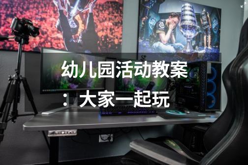 幼儿园活动教案:大家一起玩-第1张-游戏信息-龙启网