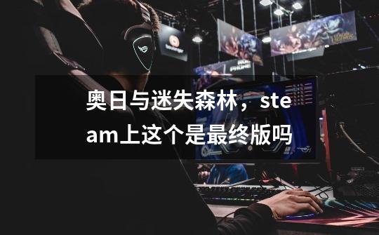 奥日与迷失森林,steam上这个是最终版吗-第1张-游戏信息-龙启网