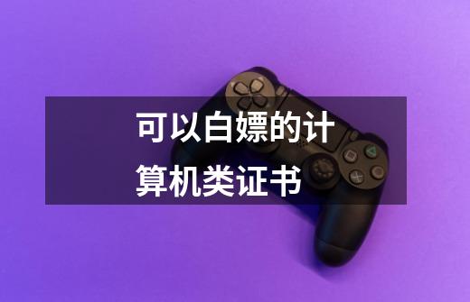 可以白嫖的计算机类证书-第1张-游戏信息-龙启网