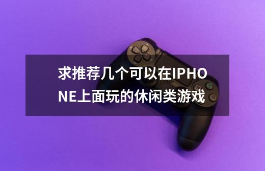 求推荐几个可以在IPHONE上面玩的休闲类游戏-第1张-游戏信息-龙启网