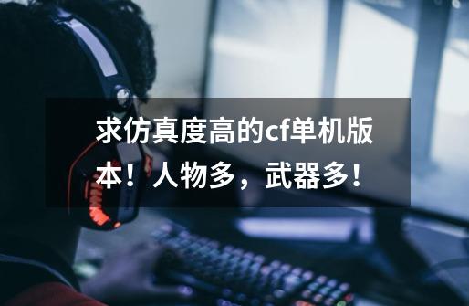 求仿真度高的cf单机版本！人物多，武器多！-第1张-游戏信息-龙启网