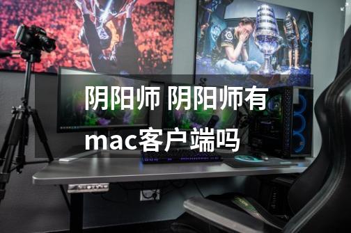 阴阳师 阴阳师有mac客户端吗-第1张-游戏信息-龙启网