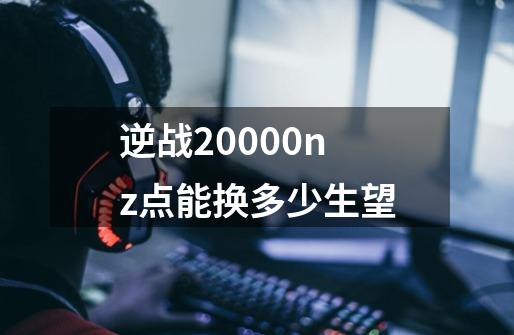 逆战20000nz点能换多少生望-第1张-游戏信息-龙启网