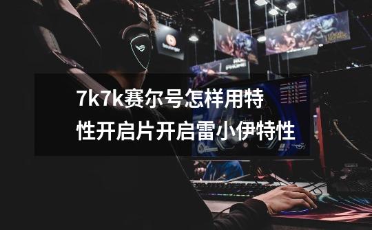 7k7k赛尔号怎样用特性开启片开启雷小伊特性-第1张-游戏信息-龙启网