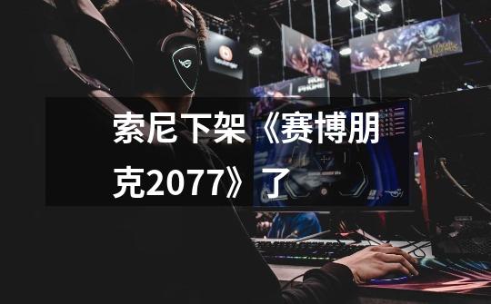 索尼下架《赛博朋克2077》了-第1张-游戏信息-龙启网
