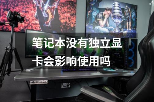 笔记本没有独立显卡会影响使用吗-第1张-游戏信息-龙启网