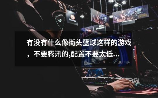有没有什么像街头篮球这样的游戏,不要腾讯的,配置不要太低,不要网络游戏,要人多的哦-第1张-游戏信息-龙启网
