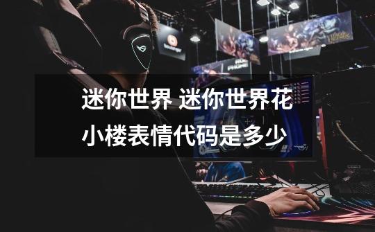 迷你世界 迷你世界花小楼表情代码是多少-第1张-游戏信息-龙启网
