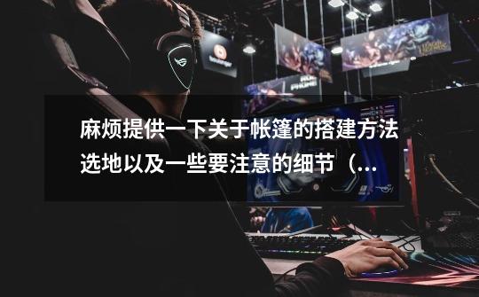 麻烦提供一下关于帐篷的搭建方法.选地以及一些要注意的细节(注:是在江边露营的)-第1张-游戏信息-龙启网