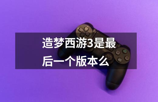 造梦西游3是最后一个版本么-第1张-游戏信息-龙启网