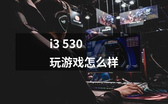 i3 530玩游戏怎么样-第1张-游戏信息-龙启网