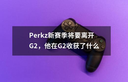 Perkz新赛季将要离开G2,他在G2收获了什么-第1张-游戏信息-龙启网