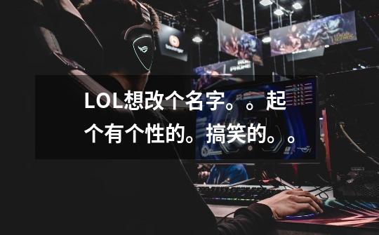 LOL想改个名字。。起个有个性的。搞笑的。。-第1张-游戏信息-龙启网
