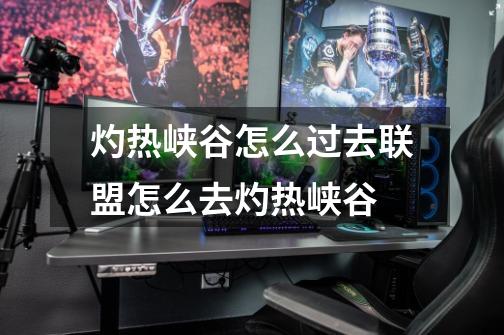 灼热峡谷怎么过去联盟怎么去灼热峡谷-第1张-游戏信息-龙启网