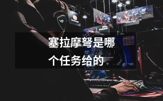 塞拉摩弩是哪个任务给的-第1张-游戏信息-龙启网