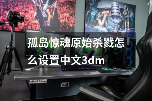 孤岛惊魂原始杀戮怎么设置中文3dm-第1张-游戏信息-龙启网