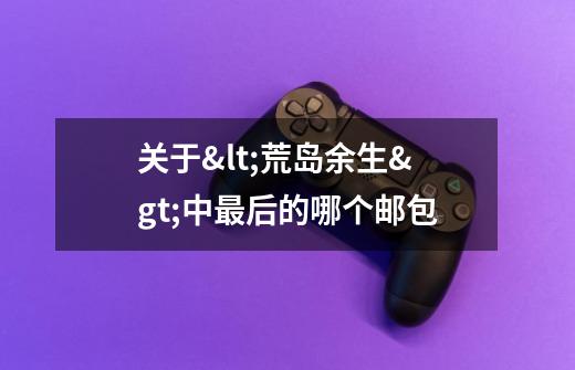 关于<荒岛余生>中最后的哪个邮包-第1张-游戏信息-龙启网