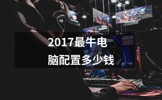 2017最牛电脑配置多少钱-第1张-游戏信息-龙启网