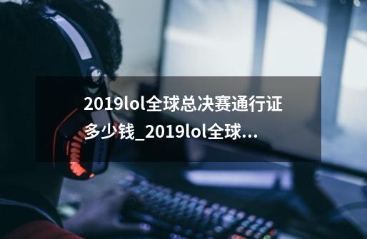 2019lol全球总决赛通行证多少钱_2019lol全球总决赛通行证活动玩法-第1张-游戏信息-龙启网