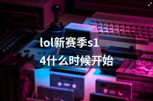 lol新赛季s14什么时候开始-第1张-游戏信息-龙启网
