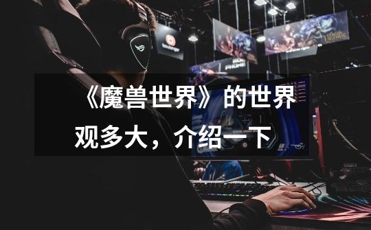 《魔兽世界》的世界观多大，介绍一下-第1张-游戏信息-龙启网