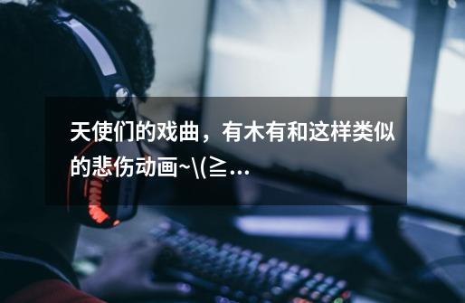 天使们的戏曲,有木有和这样类似的悲伤动画~\(≧▽≦)/~我对悲伤动画有点着魔-第1张-游戏信息-龙启网