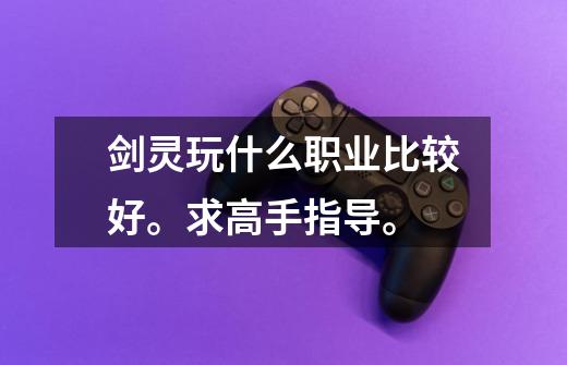 剑灵玩什么职业比较好。求高手指导。-第1张-游戏信息-龙启网