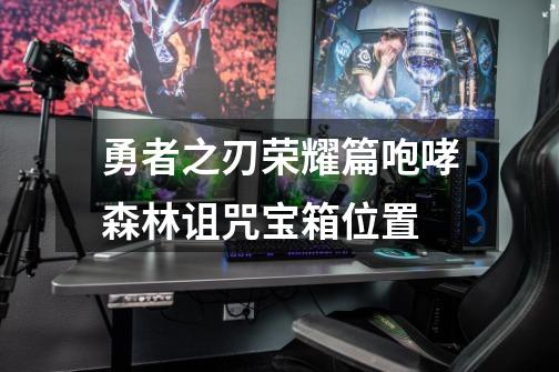 勇者之刃荣耀篇咆哮森林诅咒宝箱位置-第1张-游戏信息-龙启网