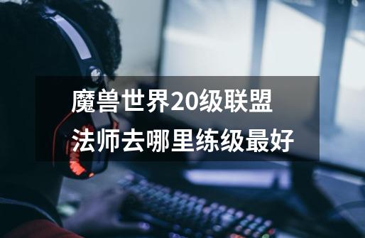 魔兽世界20级联盟法师去哪里练级最好-第1张-游戏信息-龙启网