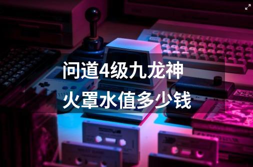 问道4级九龙神火罩水值多少钱-第1张-游戏信息-龙启网