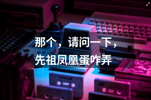 那个，请问一下，先祖凤凰蛋咋弄-第1张-游戏信息-龙启网