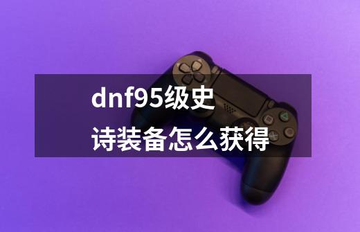 dnf95级史诗装备怎么获得-第1张-游戏信息-龙启网
