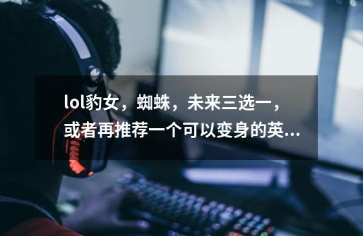 lol豹女,蜘蛛,未来三选一,或者再推荐一个可以变身的英雄~~~-第1张-游戏信息-龙启网