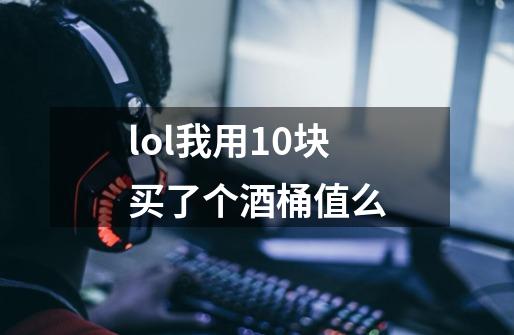 lol我用10块买了个酒桶值么-第1张-游戏信息-龙启网