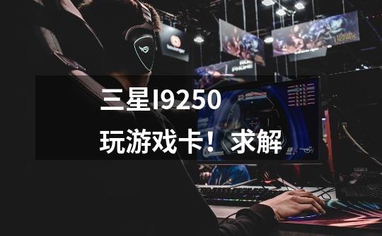 三星I9250玩游戏卡！求解-第1张-游戏信息-龙启网