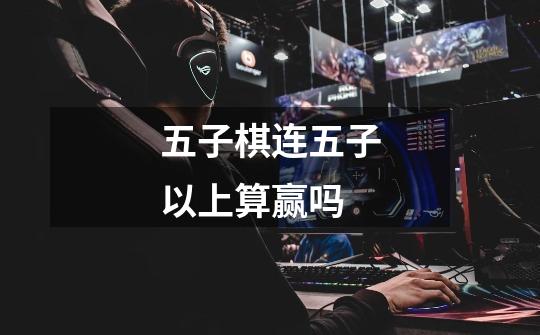 五子棋连五子以上算赢吗-第1张-游戏信息-龙启网
