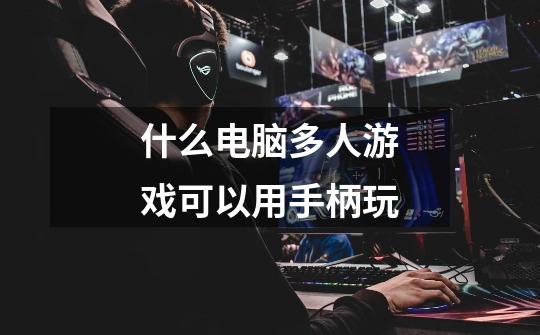 什么电脑多人游戏可以用手柄玩-第1张-游戏信息-龙启网
