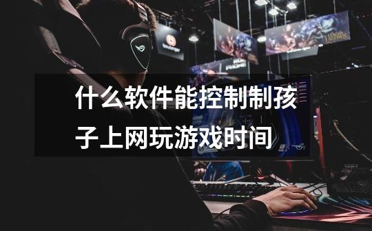 什么软件能控制制孩子上网玩游戏时间-第1张-游戏信息-龙启网