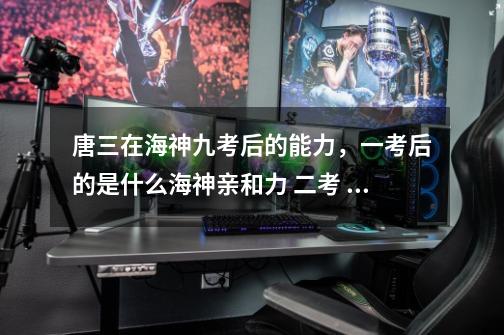 唐三在海神九考后的能力,一考后的是什么海神亲和力 二考 三考------八考 九考后又分别得到什么能力-第1张-游戏信息-龙启网