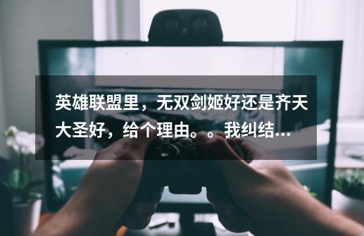 英雄联盟里，无双剑姬好还是齐天大圣好，给个理由。。我纠结死了，剑姬攻击高，班上同学说果断猴子。-第1张-游戏信息-龙启网