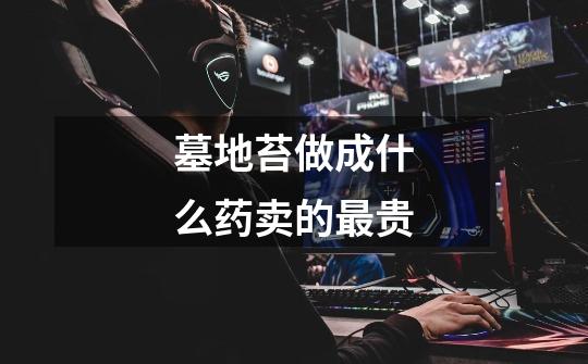 墓地苔做成什么药卖的最贵-第1张-游戏信息-龙启网