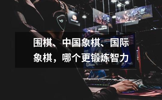 围棋、中国象棋、国际象棋,哪个更锻炼智力-第1张-游戏信息-龙启网