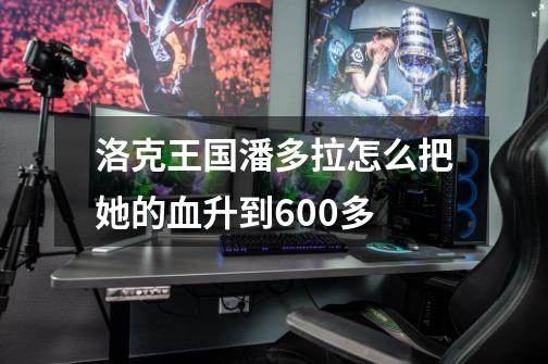 洛克王国潘多拉怎么把她的血升到600多-第1张-游戏信息-龙启网