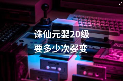 诛仙元婴20级要多少次婴变-第1张-游戏信息-龙启网